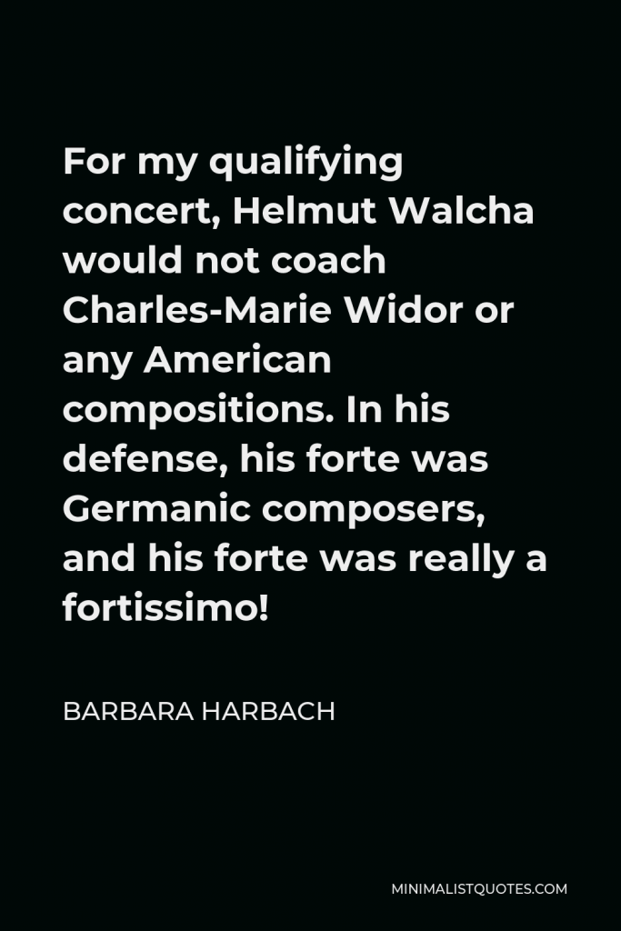 Barbara Harbach Quote - For my qualifying concert, Helmut Walcha would not coach Charles-Marie Widor or any American compositions. In his defense, his forte was Germanic composers, and his forte was really a fortissimo!