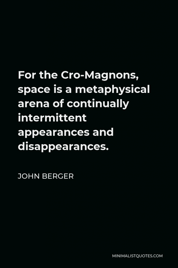 John Berger Quote - For the Cro-Magnons, space is a metaphysical arena of continually intermittent appearances and disappearances.