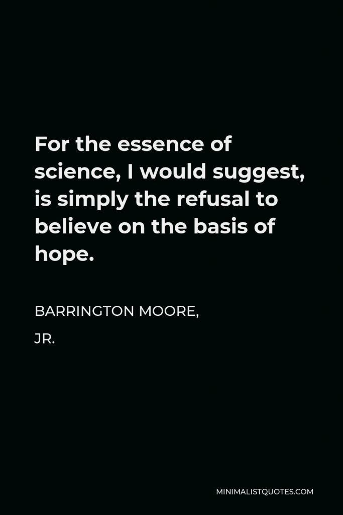 Barrington Moore, Jr. Quote - For the essence of science, I would suggest, is simply the refusal to believe on the basis of hope.