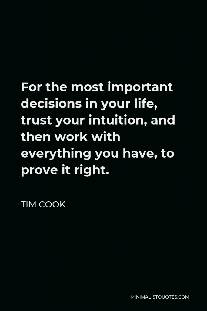 Tim Cook Quote - For the most important decisions in your life, trust your intuition, and then work with everything you have, to prove it right.