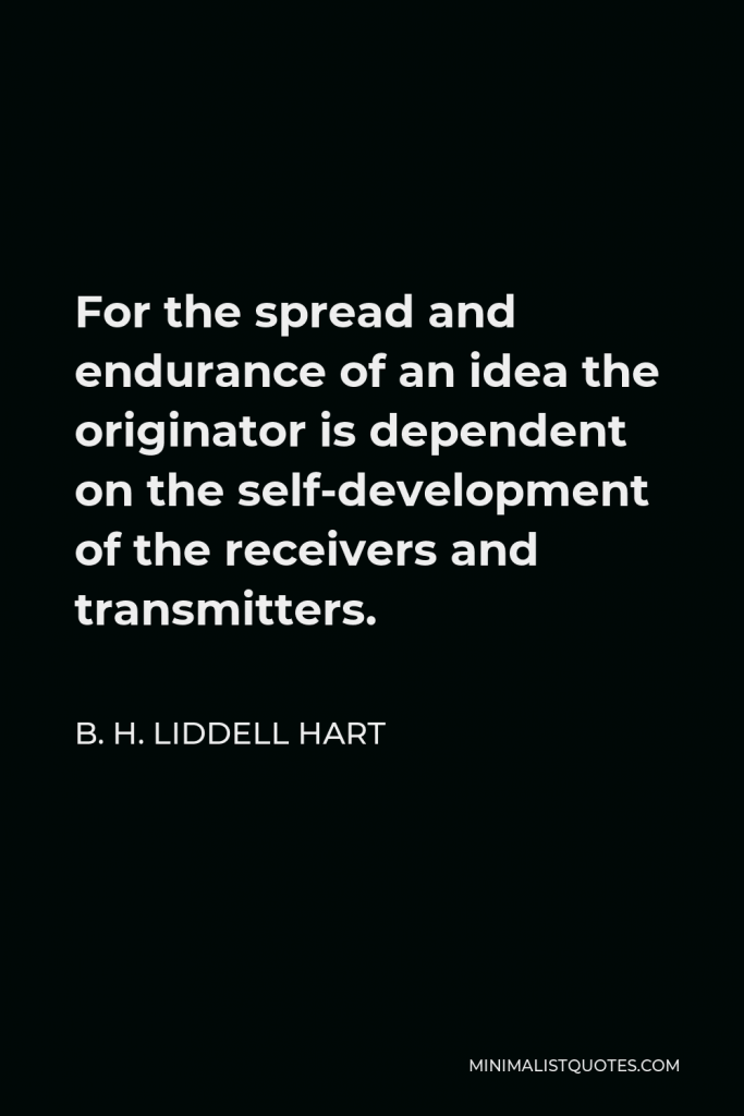 B. H. Liddell Hart Quote - For the spread and endurance of an idea the originator is dependent on the self-development of the receivers and transmitters.