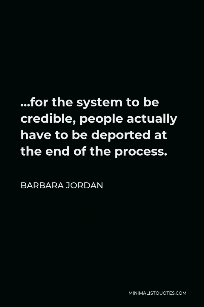 Barbara Jordan Quote - …for the system to be credible, people actually have to be deported at the end of the process.