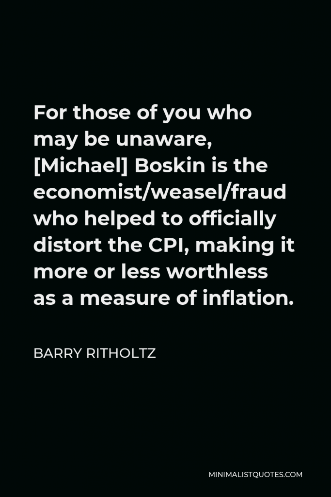 Barry Ritholtz Quote - For those of you who may be unaware, [Michael] Boskin is the economist/weasel/fraud who helped to officially distort the CPI, making it more or less worthless as a measure of inflation.