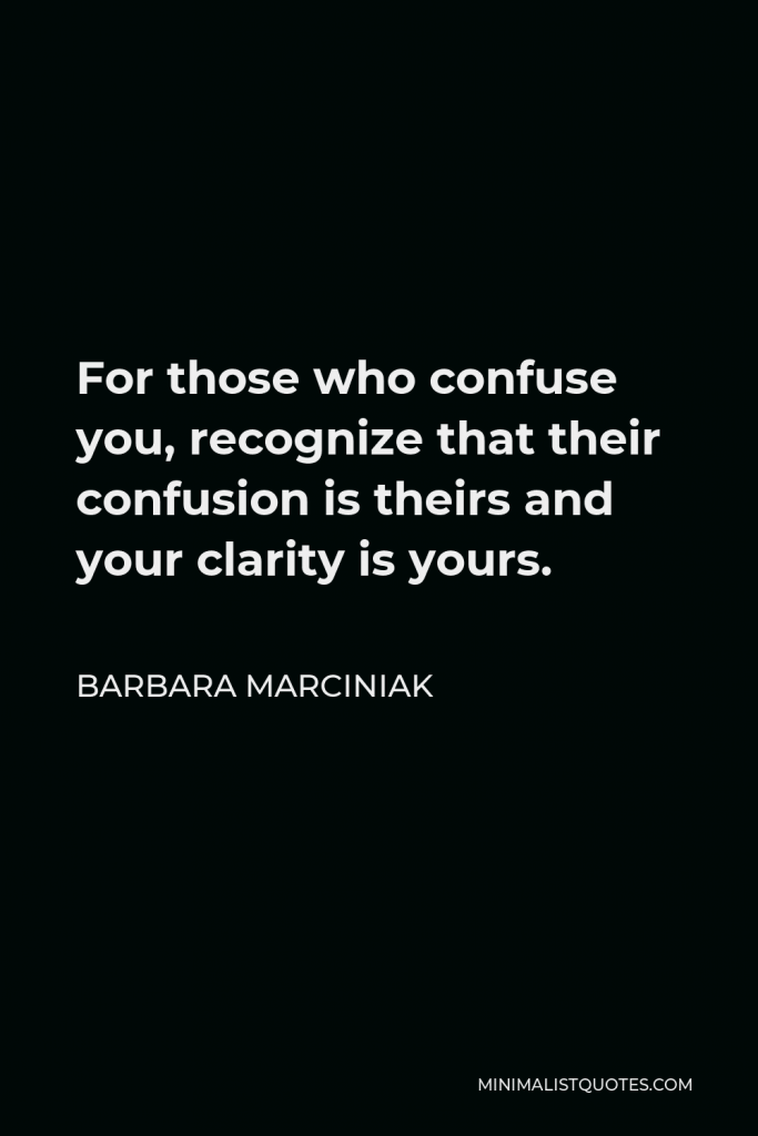 Barbara Marciniak Quote - For those who confuse you, recognize that their confusion is theirs and your clarity is yours.