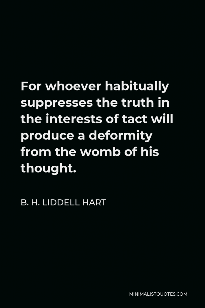 B. H. Liddell Hart Quote - For whoever habitually suppresses the truth in the interests of tact will produce a deformity from the womb of his thought.