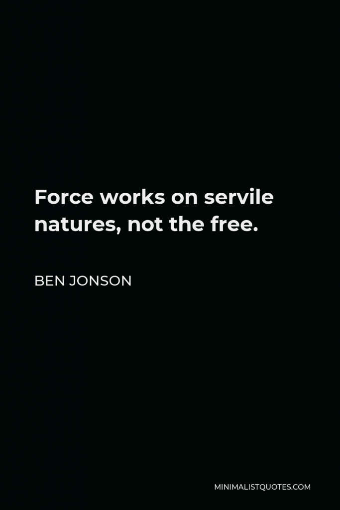 Ben Jonson Quote - Force works on servile natures, not the free.