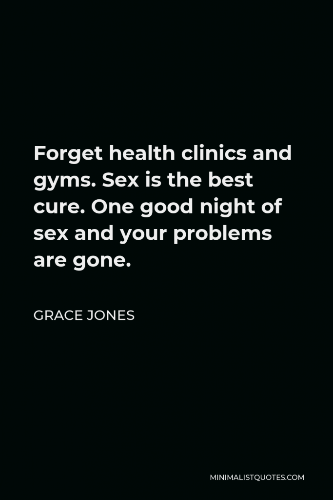 Grace Jones Quote - Forget health clinics and gyms. Sex is the best cure. One good night of sex and your problems are gone.