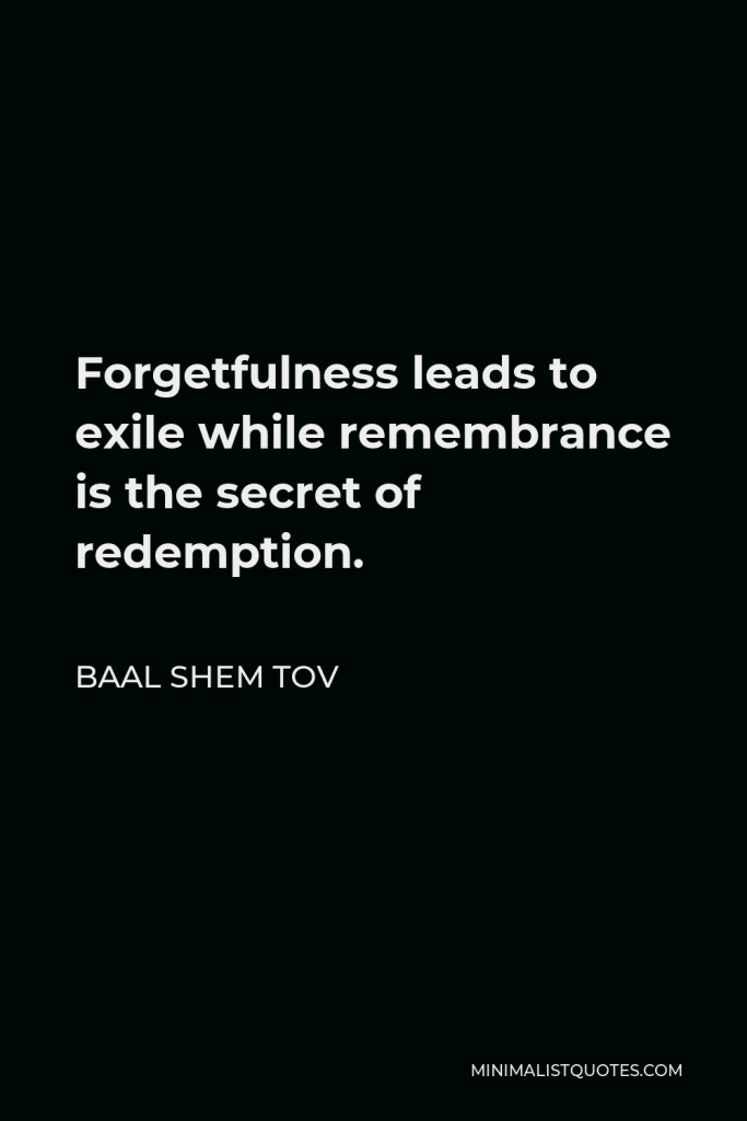 Baal Shem Tov Quote - Forgetfulness leads to exile while remembrance is the secret of redemption.