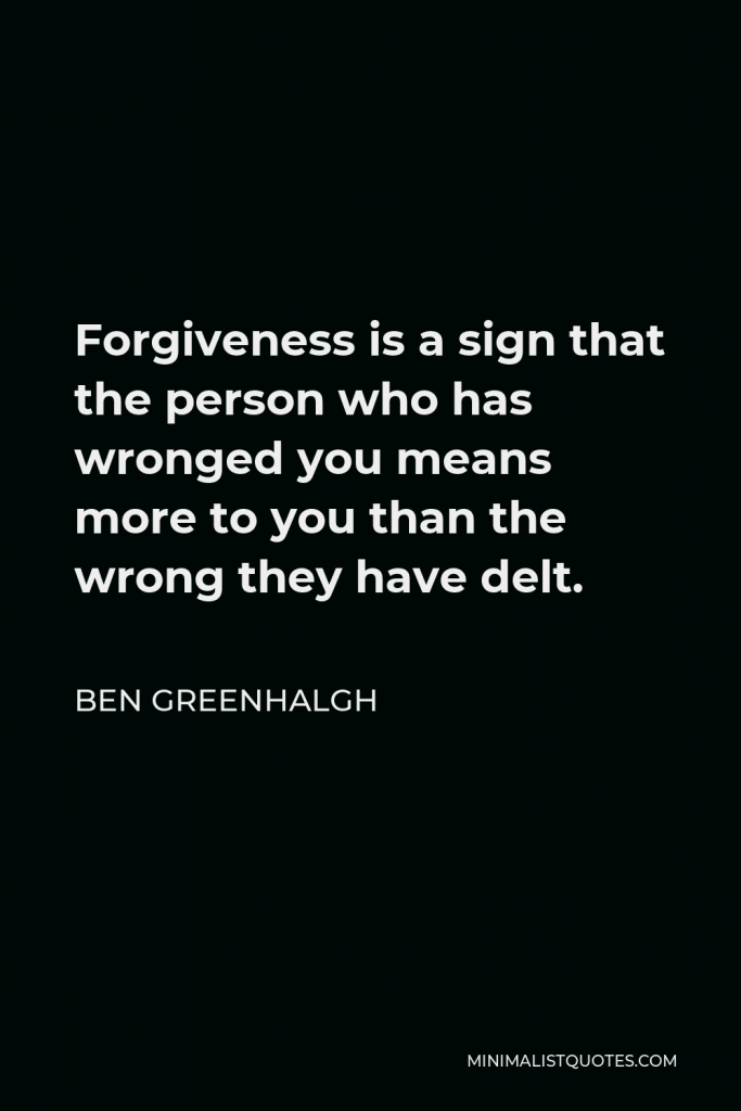 Ben Greenhalgh Quote - Forgiveness is a sign that the person who has wronged you means more to you than the wrong they have delt.