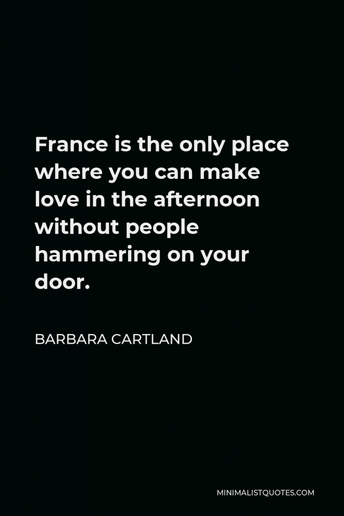 Barbara Cartland Quote - France is the only place where you can make love in the afternoon without people hammering on your door.