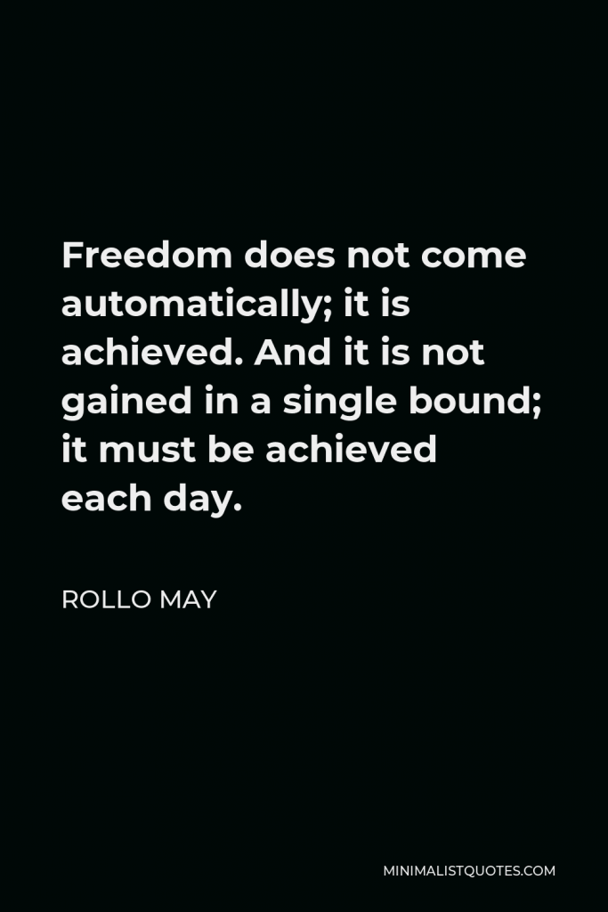 Rollo May Quote - Freedom does not come automatically; it is achieved. And it is not gained in a single bound; it must be achieved each day.
