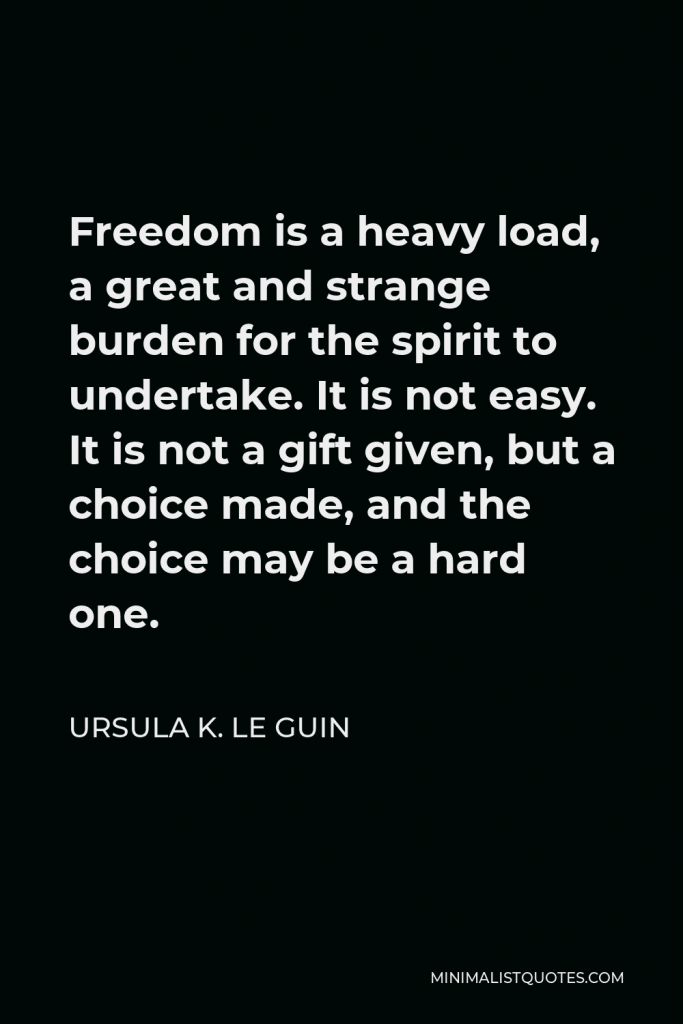 Ursula K. Le Guin Quote - Freedom is a heavy load, a great and strange burden for the spirit to undertake. It is not easy. It is not a gift given, but a choice made, and the choice may be a hard one.