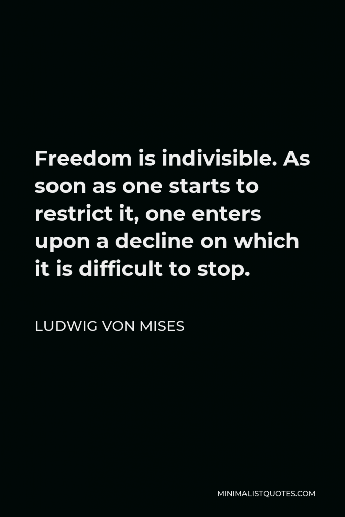 Ludwig von Mises Quote - Freedom is indivisible. As soon as one starts to restrict it, one enters upon a decline on which it is difficult to stop.