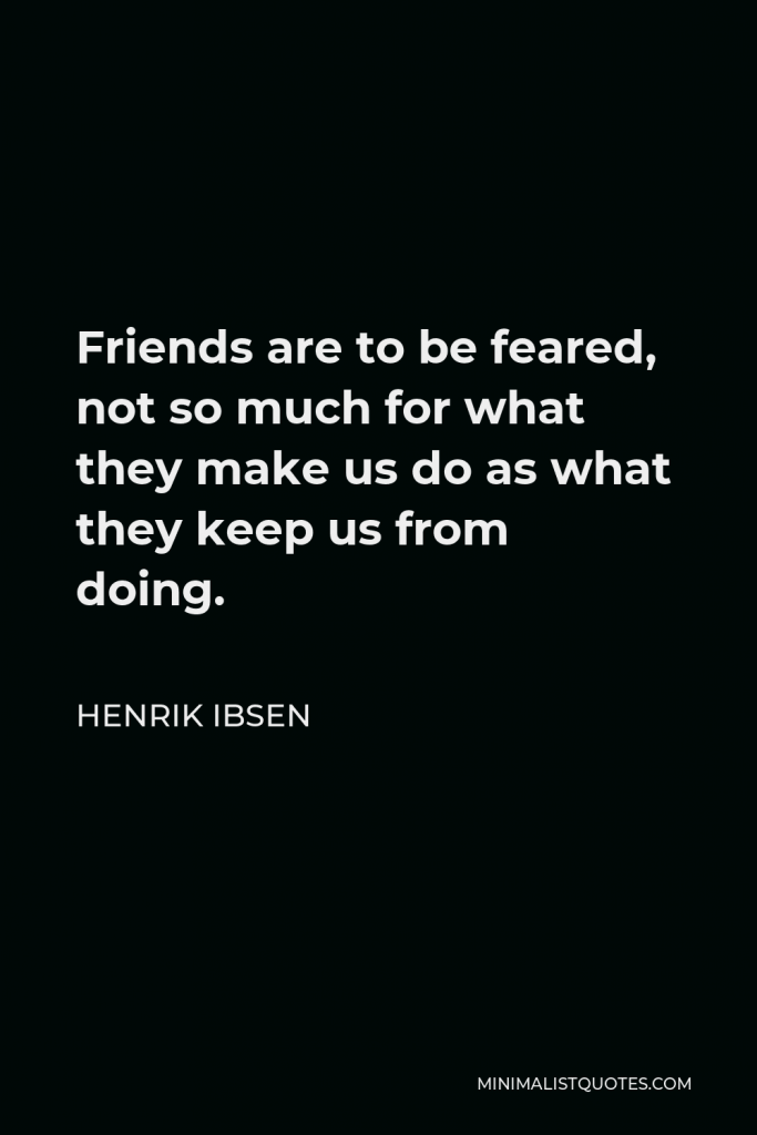 Henrik Ibsen Quote - Friends are to be feared, not so much for what they make us do as what they keep us from doing.