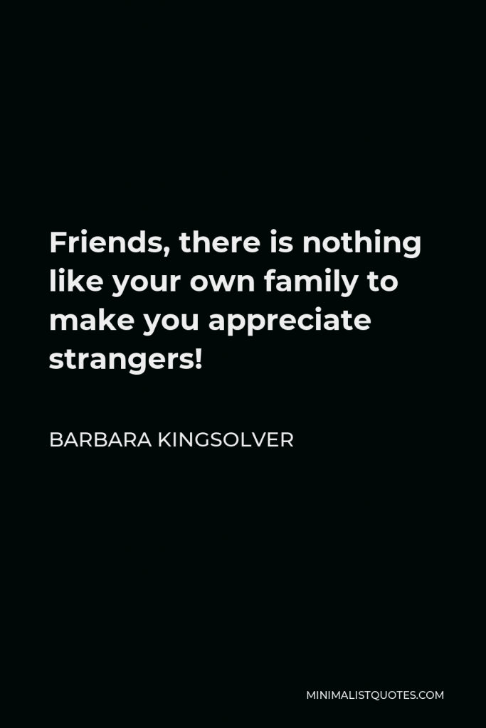 Barbara Kingsolver Quote - Friends, there is nothing like your own family to make you appreciate strangers!