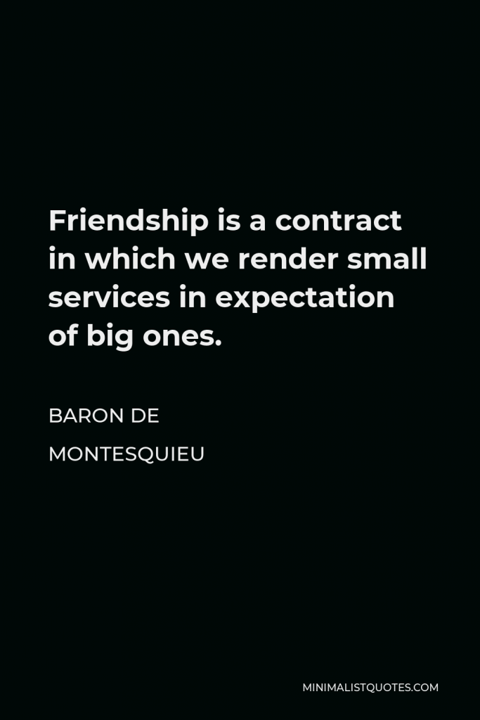 Baron de Montesquieu Quote - Friendship is a contract in which we render small services in expectation of big ones.