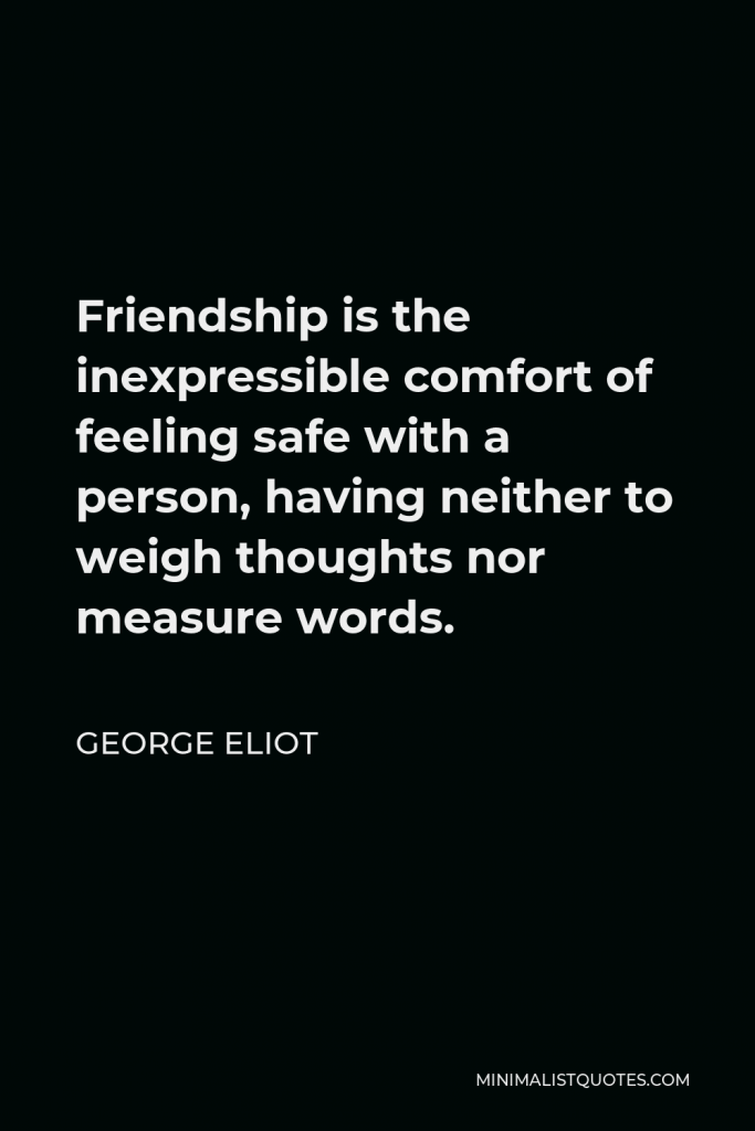 George Eliot Quote - Friendship is the inexpressible comfort of feeling safe with a person, having neither to weigh thoughts nor measure words.