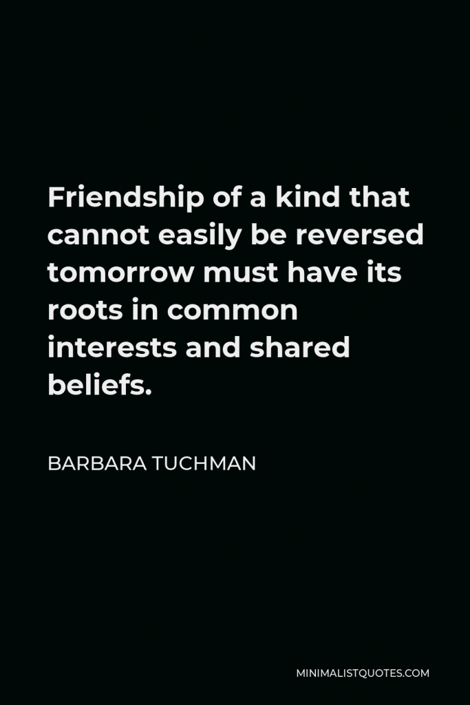 Barbara Tuchman Quote - Friendship of a kind that cannot easily be reversed tomorrow must have its roots in common interests and shared beliefs.