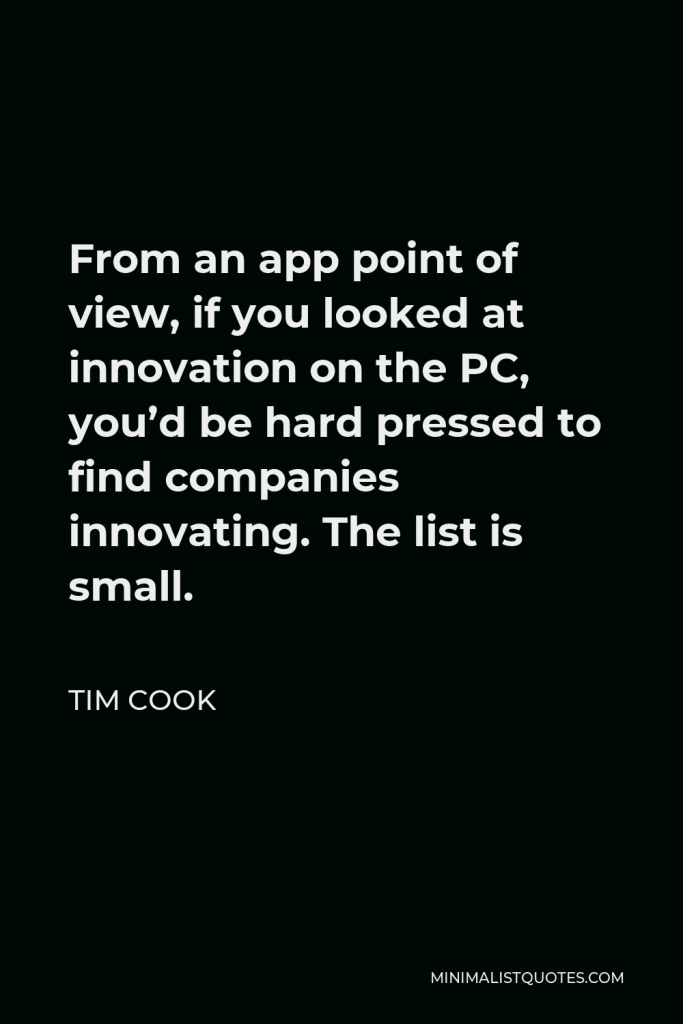 Tim Cook Quote - From an app point of view, if you looked at innovation on the PC, you’d be hard pressed to find companies innovating. The list is small.