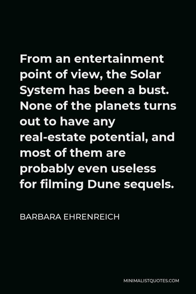 Barbara Ehrenreich Quote - From an entertainment point of view, the Solar System has been a bust. None of the planets turns out to have any real-estate potential, and most of them are probably even useless for filming Dune sequels.