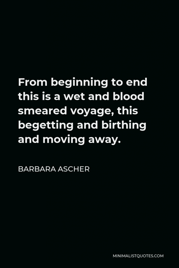 Barbara Ascher Quote - From beginning to end this is a wet and blood smeared voyage, this begetting and birthing and moving away.
