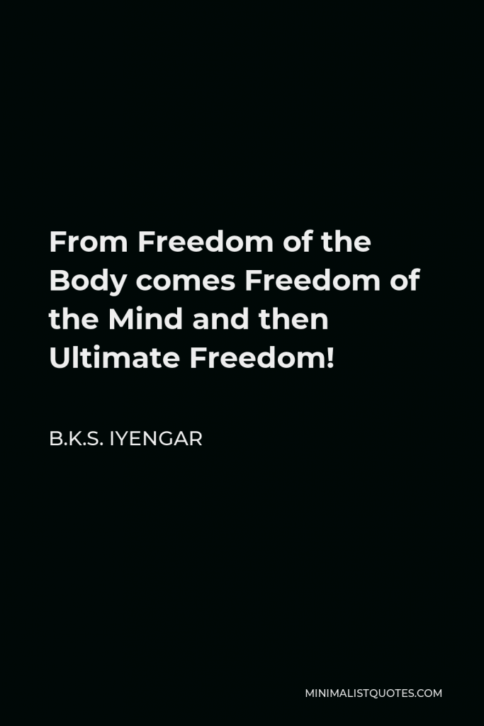 B.K.S. Iyengar Quote - From Freedom of the Body comes Freedom of the Mind and then Ultimate Freedom!