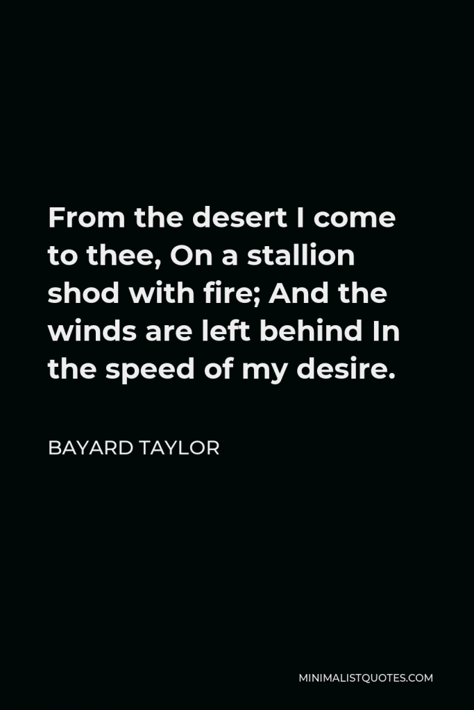 Bayard Taylor Quote - From the desert I come to thee, On a stallion shod with fire; And the winds are left behind In the speed of my desire.