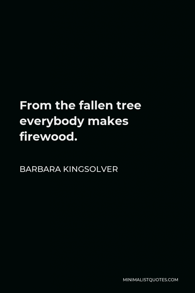 Barbara Kingsolver Quote - From the fallen tree everybody makes firewood.
