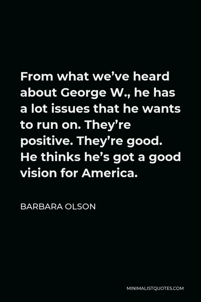 Barbara Olson Quote - From what we’ve heard about George W., he has a lot issues that he wants to run on. They’re positive. They’re good. He thinks he’s got a good vision for America.