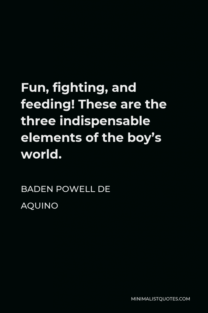 Baden Powell de Aquino Quote - Fun, fighting, and feeding! These are the three indispensable elements of the boy’s world.