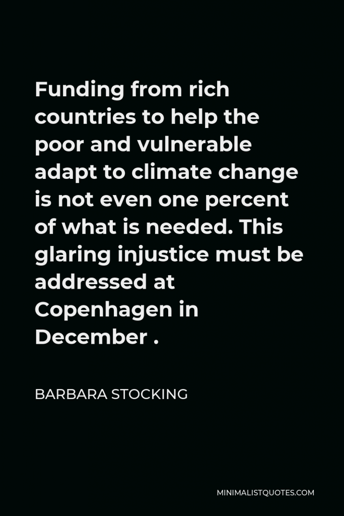 Barbara Stocking Quote - Funding from rich countries to help the poor and vulnerable adapt to climate change is not even one percent of what is needed. This glaring injustice must be addressed at Copenhagen in December .
