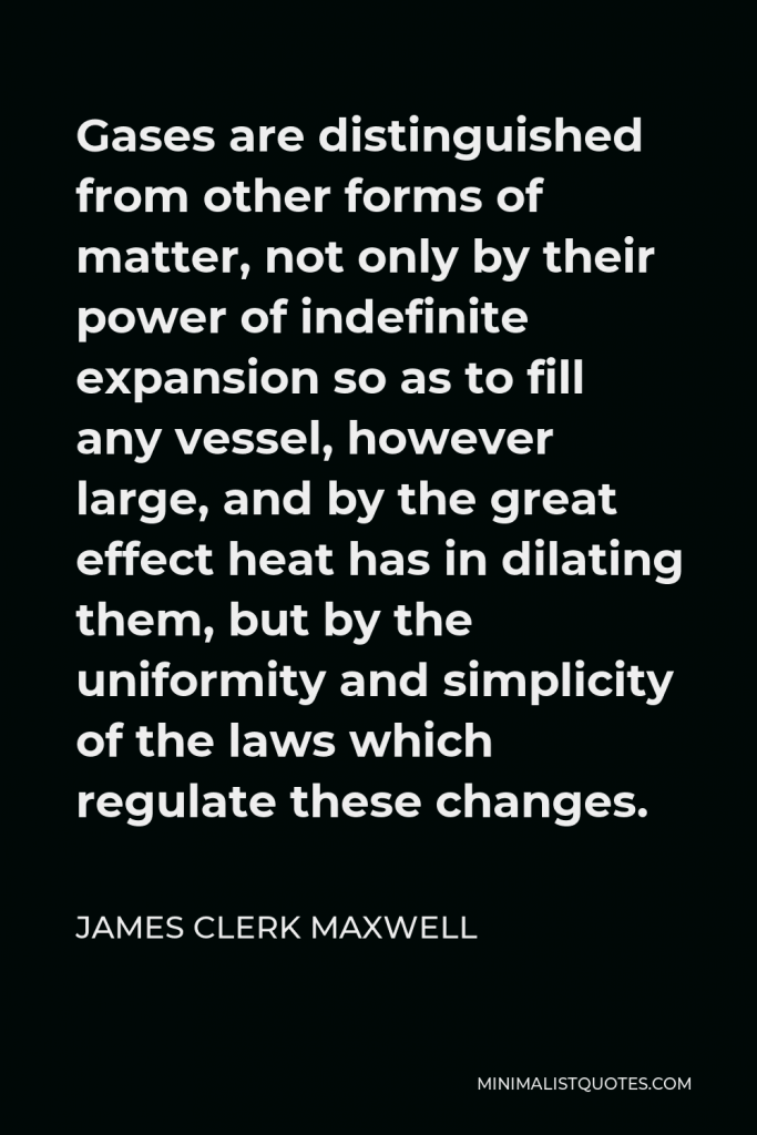 James Clerk Maxwell Quote - Gases are distinguished from other forms of matter, not only by their power of indefinite expansion so as to fill any vessel, however large, and by the great effect heat has in dilating them, but by the uniformity and simplicity of the laws which regulate these changes.