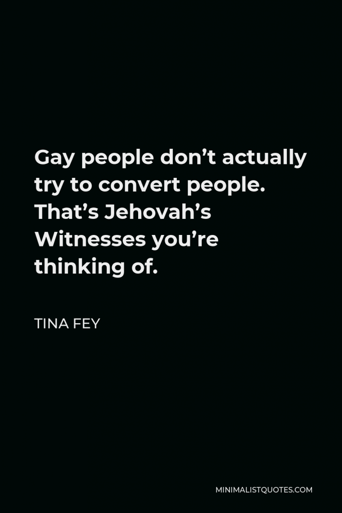 Tina Fey Quote - Gay people don’t actually try to convert people. That’s Jehovah’s Witnesses you’re thinking of.
