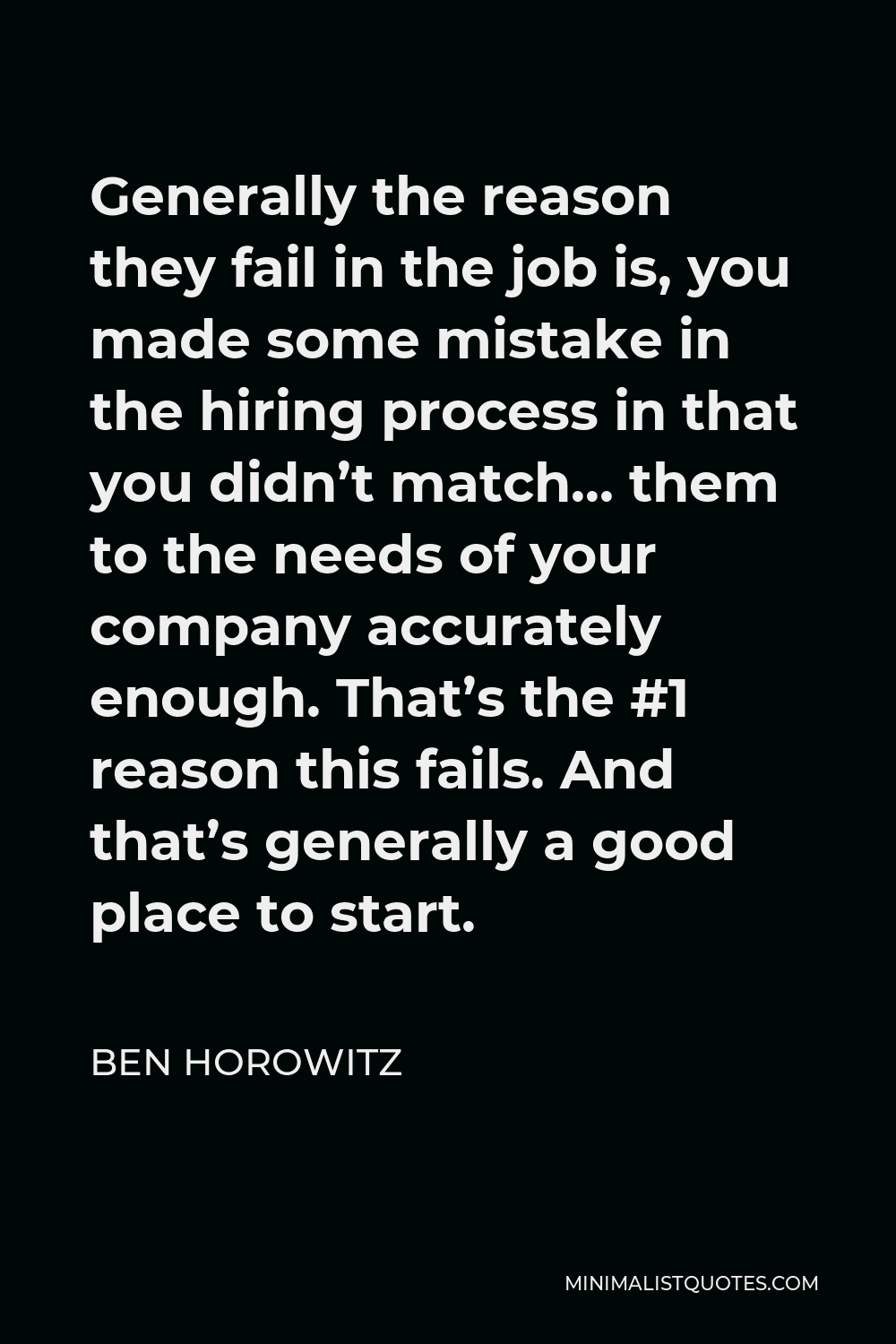 Ben Horowitz Quote - Generally the reason they fail in the job is, you made some mistake in the hiring process in that you didn’t match… them to the needs of your company accurately enough. That’s the #1 reason this fails. And that’s generally a good place to start.