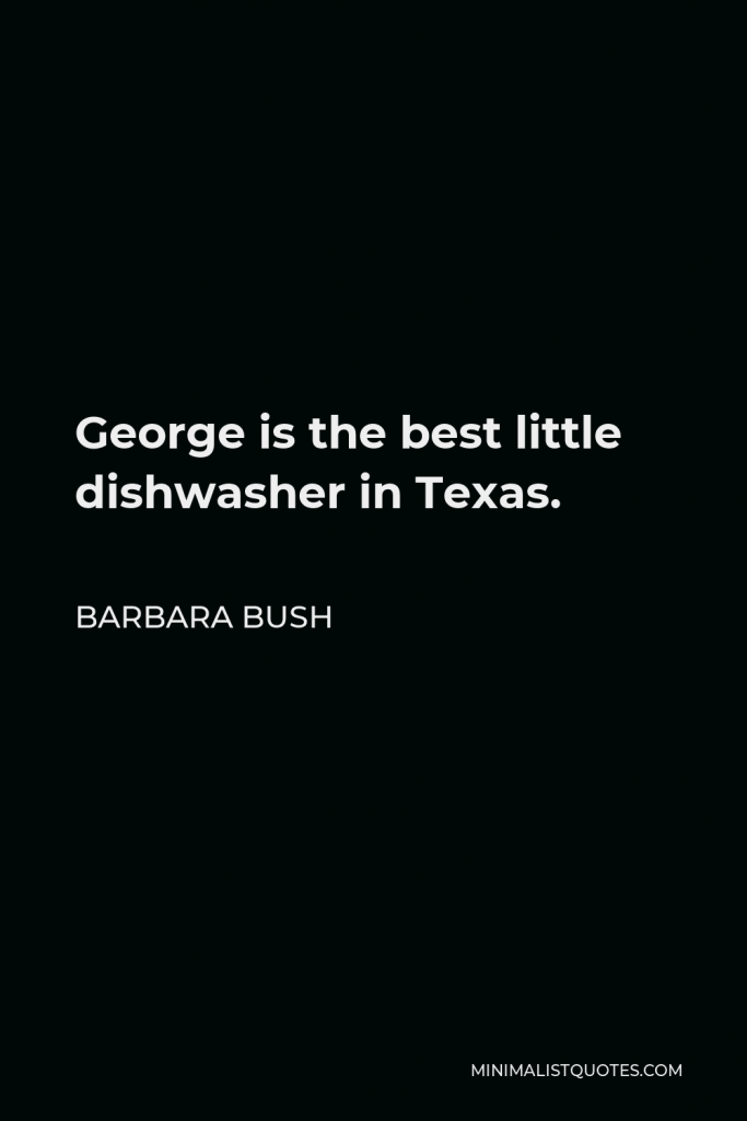 Barbara Bush Quote - George is the best little dishwasher in Texas.