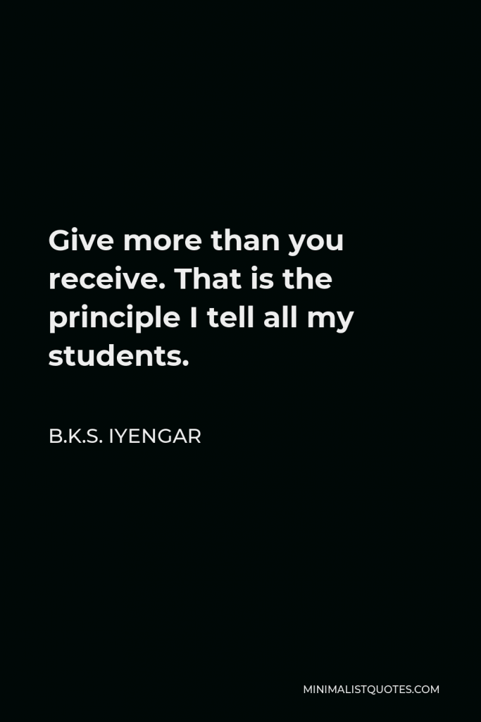 B.K.S. Iyengar Quote - Give more than you receive. That is the principle I tell all my students.
