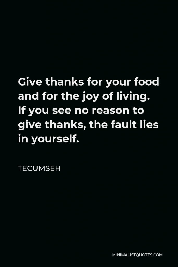 Tecumseh Quote - Give thanks for your food and for the joy of living. If you see no reason to give thanks, the fault lies in yourself.