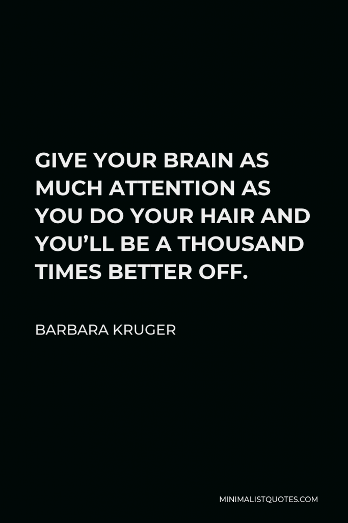 Barbara Kruger Quote - GIVE YOUR BRAIN AS MUCH ATTENTION AS YOU DO YOUR HAIR AND YOU’LL BE A THOUSAND TIMES BETTER OFF.
