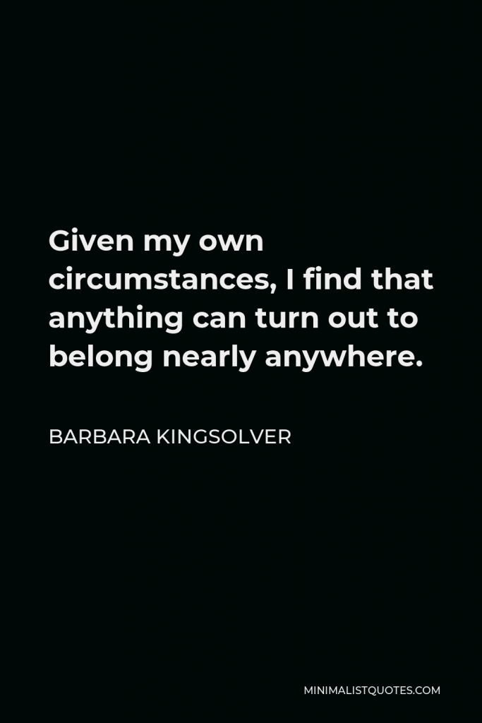 Barbara Kingsolver Quote - Given my own circumstances, I find that anything can turn out to belong nearly anywhere.