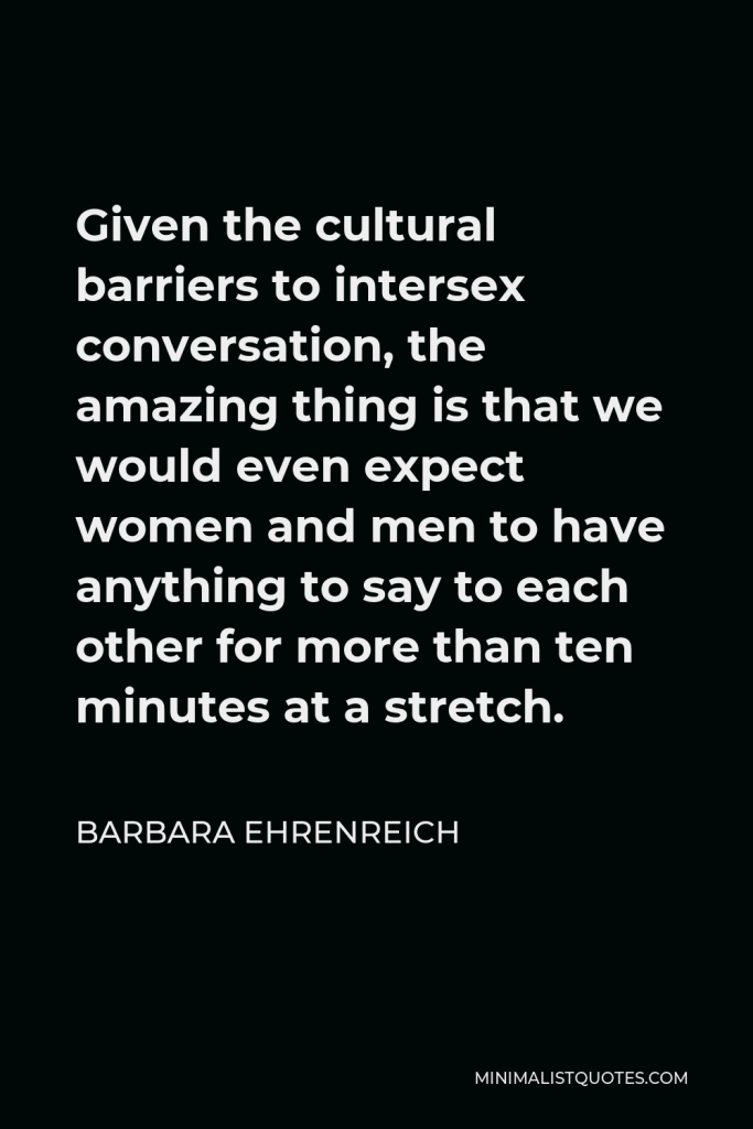 Barbara Ehrenreich Quote - Given the cultural barriers to intersex conversation, the amazing thing is that we would even expect women and men to have anything to say to each other for more than ten minutes at a stretch.