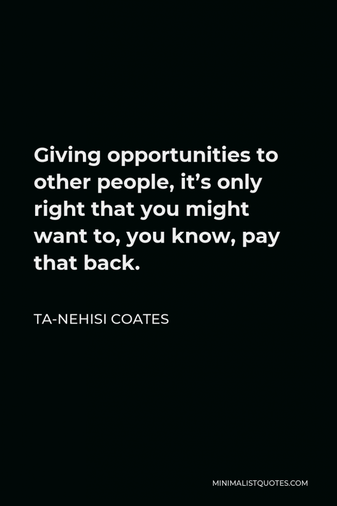 Ta-Nehisi Coates Quote - Giving opportunities to other people, it’s only right that you might want to, you know, pay that back.