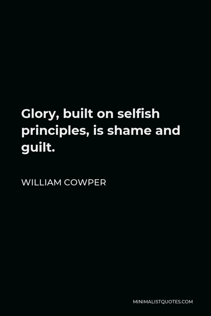 William Cowper Quote - Glory, built on selfish principles, is shame and guilt.