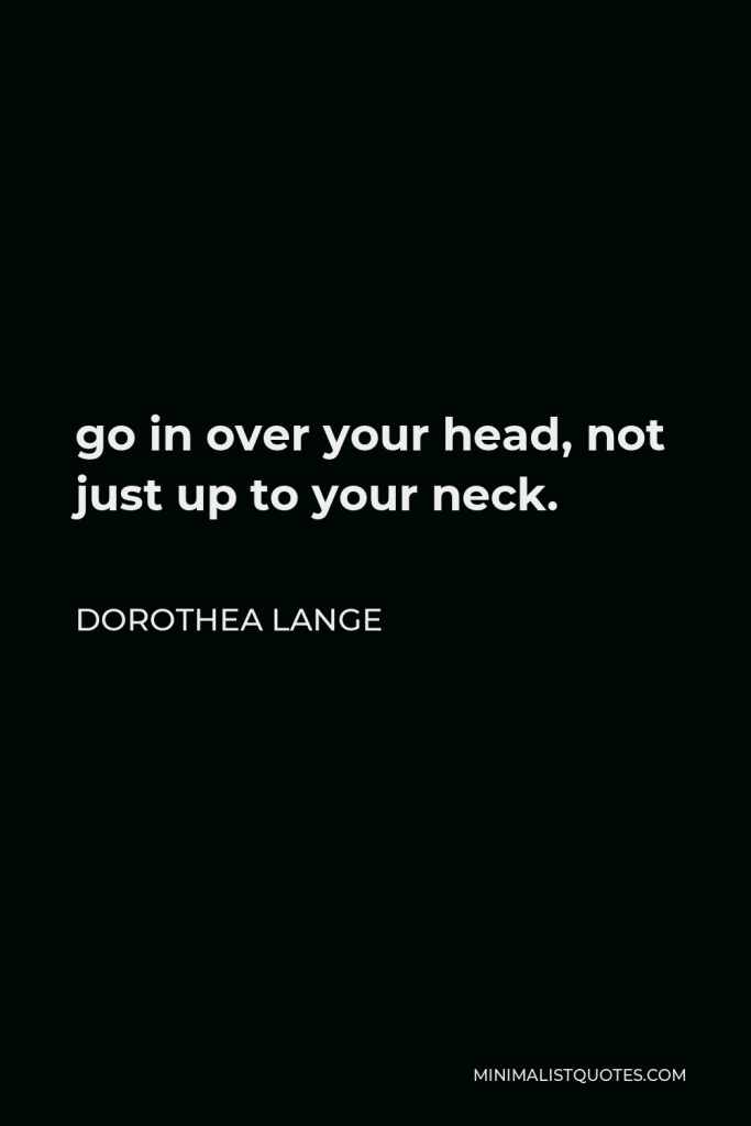 Dorothea Lange Quote - go in over your head, not just up to your neck.