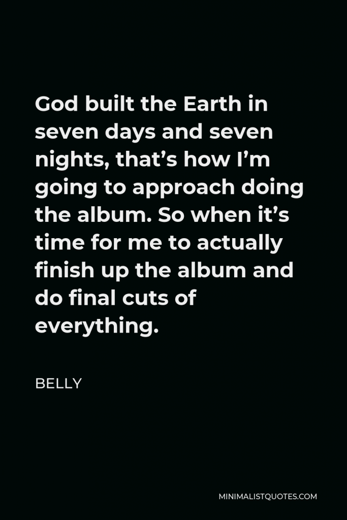 Belly Quote - God built the Earth in seven days and seven nights, that’s how I’m going to approach doing the album. So when it’s time for me to actually finish up the album and do final cuts of everything.