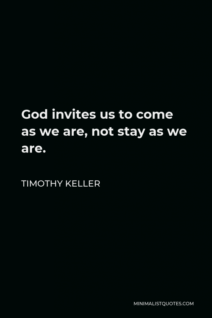 Timothy Keller Quote - God invites us to come as we are, not stay as we are.