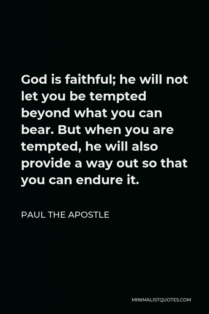 Paul the Apostle Quote - God is faithful; he will not let you be tempted beyond what you can bear. But when you are tempted, he will also provide a way out so that you can endure it.