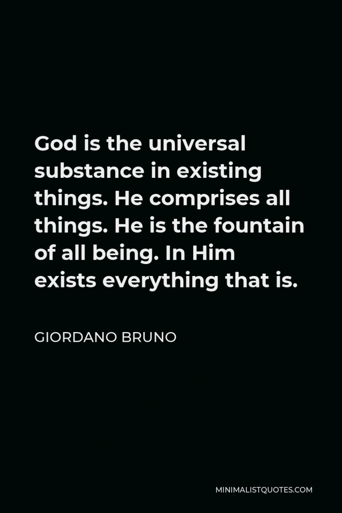 Giordano Bruno Quote - God is the universal substance in existing things. He comprises all things. He is the fountain of all being. In Him exists everything that is.