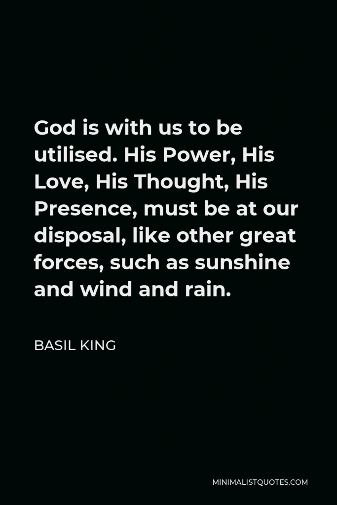 Basil King Quote - God is with us to be utilised. His Power, His Love, His Thought, His Presence, must be at our disposal, like other great forces, such as sunshine and wind and rain.