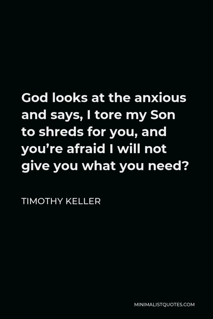 Timothy Keller Quote - God looks at the anxious and says, I tore my Son to shreds for you, and you’re afraid I will not give you what you need?