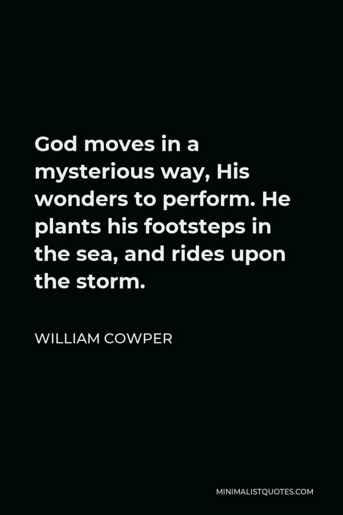 William Cowper Quote - God moves in a mysterious way His wonders to perform; He plants his footsteps in the sea, And rides upon the storm.